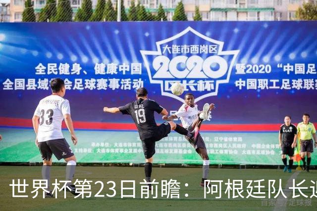 世界杯第23日前瞻：阿根廷队长迎历史之夜 卫冕冠军PK大黑马