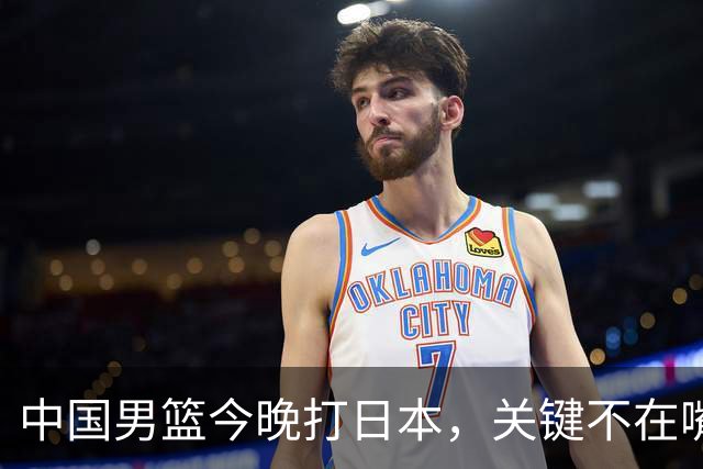 中国男篮今晚打日本，关键不在嘴仗，在这3点