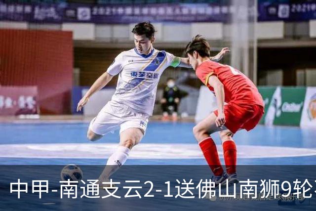 中甲-南通支云2-1送佛山南狮9轮不胜 胡鸣飞破门安屹斐进球制胜