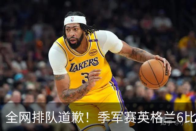 全网排队道歉！季军赛英格兰6比4力克法国，图赫尔用胜利击碎质疑
