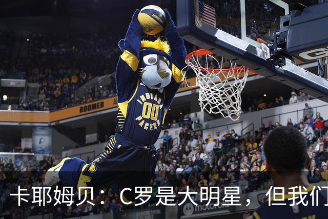 卡耶姆贝：C罗是大明星，但我们不在乎面前的对手是谁