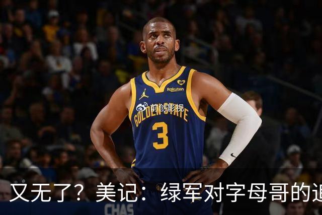 又无了？美记：绿军对字母哥的追求并非外界认为的那样积极