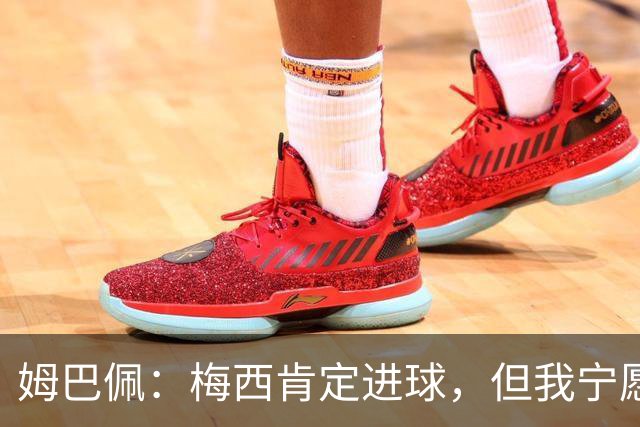 姆巴佩：梅西肯定进球，但我宁愿用历史射手王换决赛席位