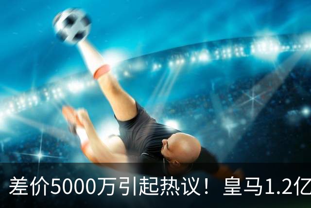差价5000万引起热议！皇马1.2亿敲定英超潜力股，穆帅重塑再遇僵局