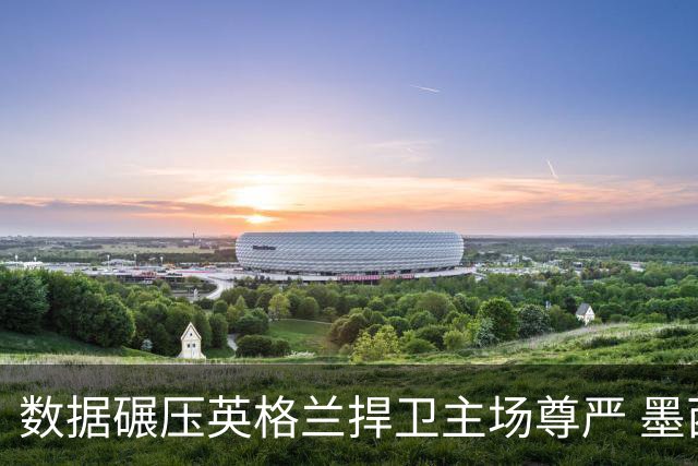 数据碾压英格兰捍卫主场尊严 墨西哥止步16强虽败犹荣