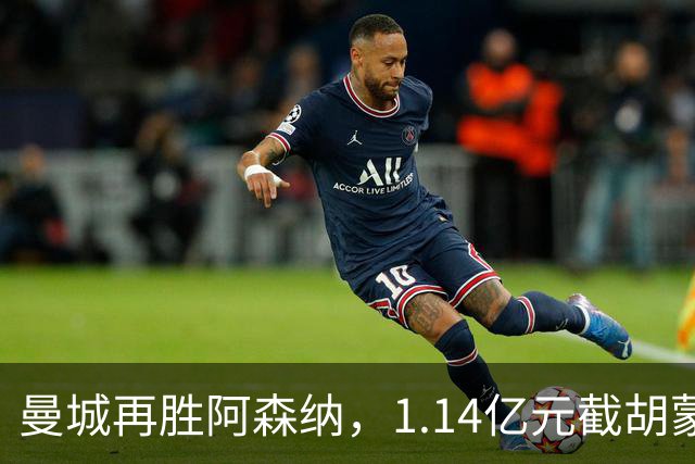 曼城再胜阿森纳，1.14亿元截胡蒙加，再挖阿森纳青训天才