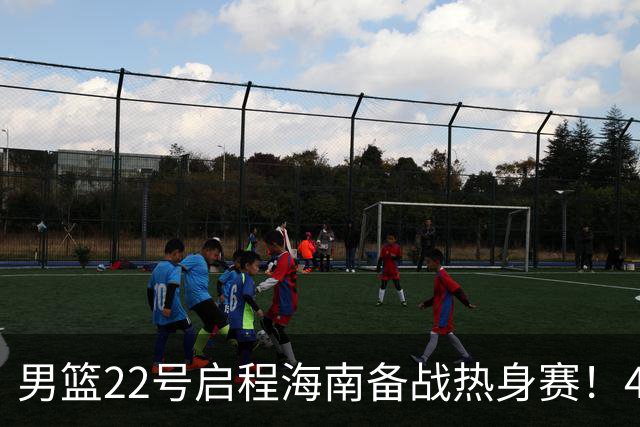 男篮22号启程海南备战热身赛！4主力球员将缺席，期待好的表现！