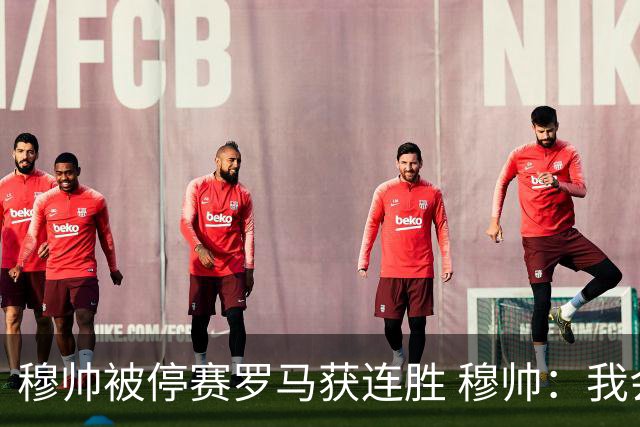 穆帅被停赛罗马获连胜 穆帅：我会一直待在看台上