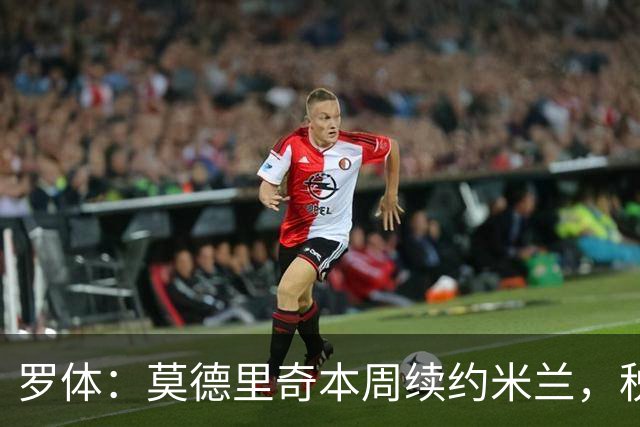 罗体：莫德里奇本周续约米兰，税后年薪350万欧净额加奖金
