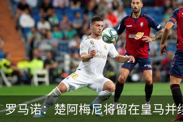 罗马诺：楚阿梅尼将留在皇马并续约 卡马文加目前不想离队
