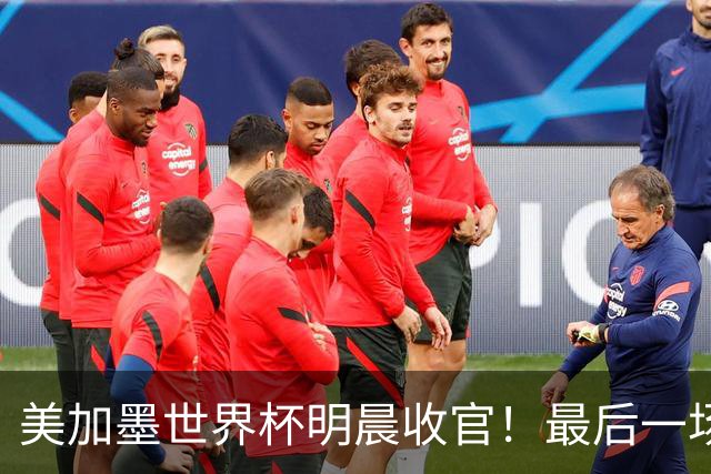 美加墨世界杯明晨收官！最后一场见证卫冕或传承！