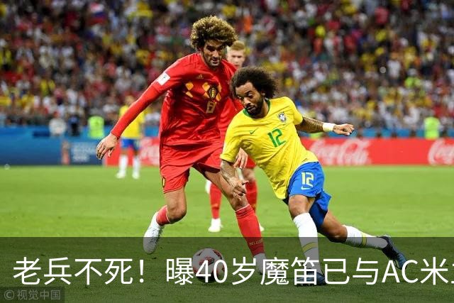 老兵不死！曝40岁魔笛已与AC米兰续约1年：不退出国家队 明年退役