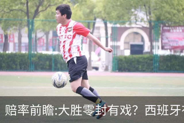 赔率前瞻:大胜零封有戏？西班牙有望碾压沙特