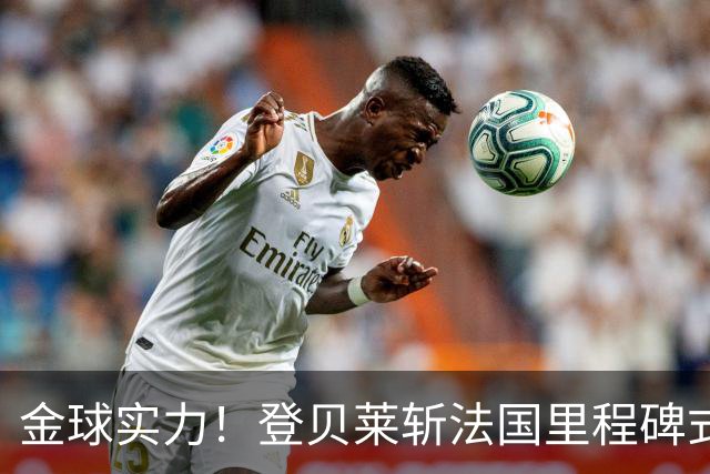 金球实力！登贝莱斩法国里程碑式进球 个人第5球获全场最佳