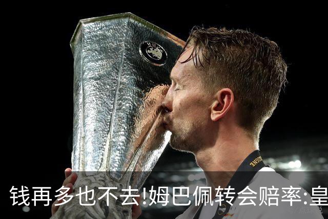 钱再多也不去!姆巴佩转会赔率:皇马巴黎2选1?