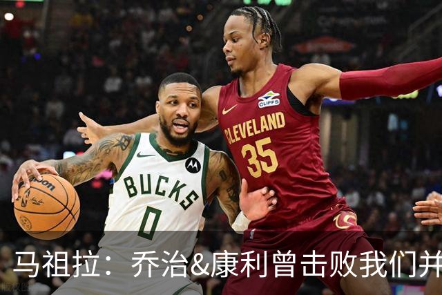 马祖拉：乔治&康利曾击败我们并长期保持高水准 砍米罗是变相赞赏